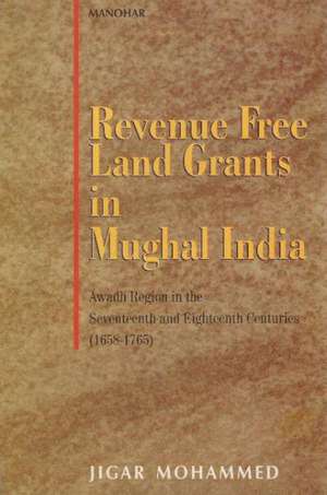 Revenue Free Land Grants in Mughal India: Awadh Region in the Seventeenth & Eighteenth Centuries (1658-1765) de Jigar Mohammed