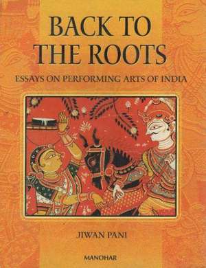 Back to the Roots: Essays on Performing Arts of India de Jiwan Pani