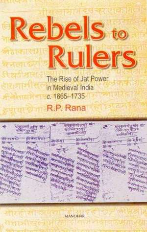 Rebels to Rulers: The Rise of Jat Power in Medieval India 1665-1735 de R P Rana