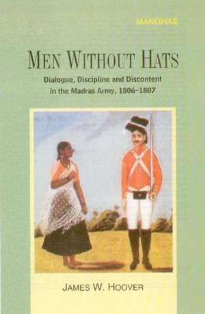 Men without Hats: Dialogues, Discipline & Discontent in the Madras Army, 1806-1807 de James W Hoover PhD