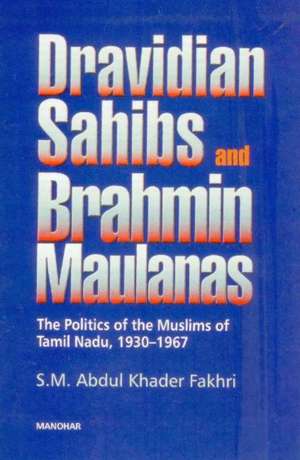 Dravidian Sahibs & Brahmin Maulanas: The Politics of The Muslims of Tamil Nadu, 1930-1967 de S M Abdul Khader Fakhri