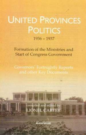 United Provinces' Politics (1936-1937) -- Formation of the Ministries & Start of Congress Government: Governors' Fortnightly Reports & Other Key Documents de Dr Lionel Carter