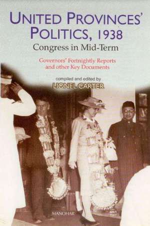 United Provinces' Politics, 1938: Congress in Mid-Term -- Governors Fortnightly Reports & Other Key Documents de Dr Lionel Carter