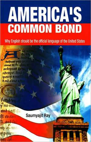 America's Common Bond: Why English Should be The Official Language of United States de Saumyajit Ray Ph.D.