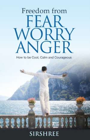 Freedom from Fear Worry Anger - How to be Cool, Calm and Courageous de Sirshree