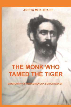 The Monk Who Tamed the Tiger: Biography of Paramhangsa Soham Swami de Arpita Mukherjee