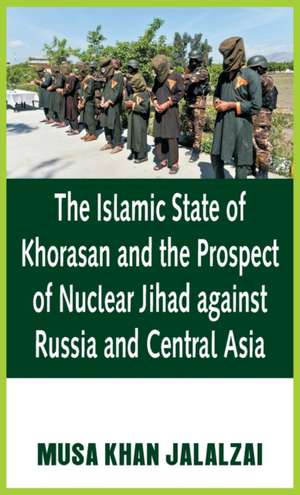 The Islamic State of Khorasan and the Prospect of Nuclear Jihad against Russia and Central Asia de Musa Jalalzai