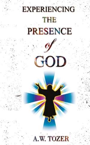 Experiencing The Presence Of God de A. W. Tozer