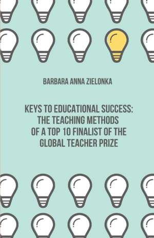 Keys to Educational Success: The Teaching Methods of a Top 10 Finalist of the Global Teacher Prize de Barbara Anna Zielonka