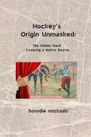 Hockey's Origin Unmasked de Howdie Mickoski