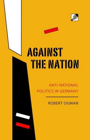 Against the Nation: Anti-National Politics in Germany de Robert Ogman