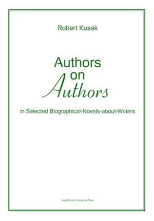 Authors on Authors – In Selected Biographical– Novels–About–Writers de Robert Kusek