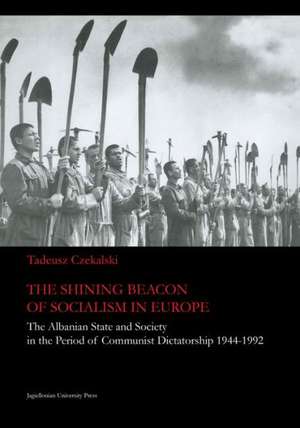 The Shining Beacon of Socialism in Europe: The Albanian State and Society in the Period of Communist Dictatorship, 1944-1992 de Tadeusz Czekalski