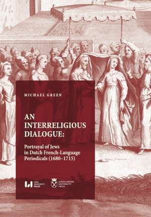 An Interreligious Dialogue – An Interreligious Dialogue: Portrayal of Jews in Dutch French–Language Periodicals (1680–1715) de Michael Green