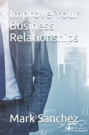 Improve Your Business Relationships de Mark Sanchez