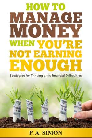 How to Manage Money When You're Not Earning Enough: Strategies for Thriving amid financial Difficulties de P. a. Simon