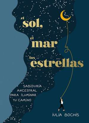 El Sol, El Mar Y Las Estrellas. Sabiduría Ancestral Para Iluminar Tu Camino / Th E Sun, the Sea, and the Stars: Ancient Wisdom as a Healing Journey de Iulia Bochis