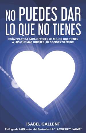 No Puedes Dar Lo Que No Tienes: Guia Practica Para Ofrecer Lo Mejor Que Tienes a Los Que Mas Quieres. ¡tu Decides Tu Éxito! de Isabel Gallent