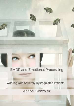 EMDR and Emotional Processing: Working with Severely Dysregulated Patients de Anabel Gonzalez