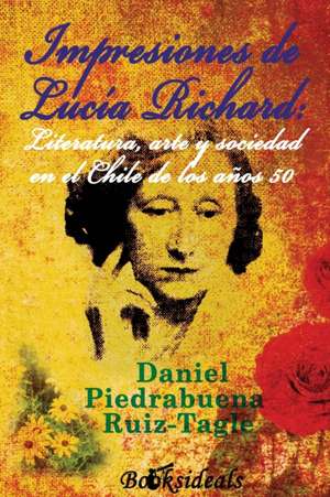 Impresiones de Lucia Richard; Literatura, arte y sociedad en el Chile de los años 50 de Daniel Piedrabuena Ruiz-Tagle