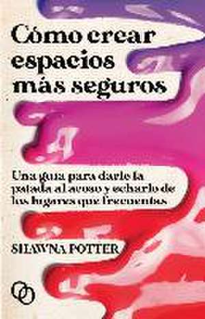 Cómo crear espacios más seguros : una guía para darle la patada al acoso y echarlo de los lugares que frecuentas de Shawna Potter