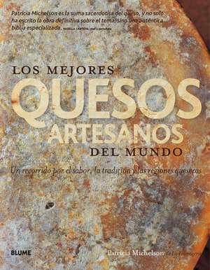 Los Mejores Quesos Artesanos del Mundo: Un Recorrido Por El Sabor, La Tradicion y Las Regiones Queseras de Patricia Michelson