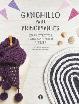 Ganchillo Para Principiantes: 20 Proyectos Para Aprender a Tejer de Sarah Shrimpton