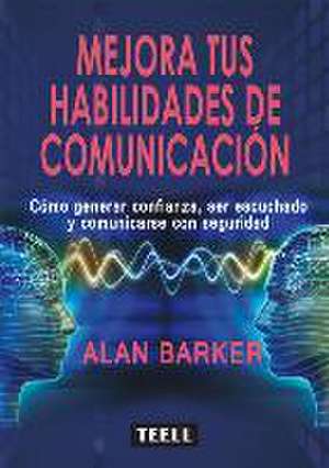 Mejora tus habilidades de comunicación : cómo generar confianza, ser escuchado y comunicarse con seguridad de Alan Barker