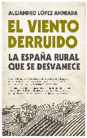 El viento derruido : la España rural que se desvanece de Alejandro López Andrada