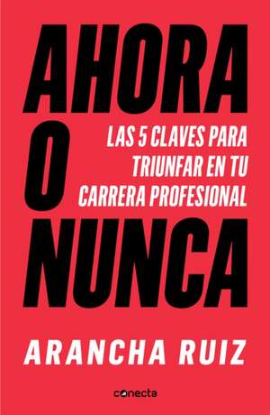 Ahora O Nunca: 5 Claves Para Dar Grandes Pasos En Tu Carrera Profesional / It's Now or Never de Arancha Ruiz