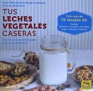 Tus leches vegetales caseras : frescas, no pasteurizadas y sin conservantes de Itziar Bartolomé Aranburuzabala