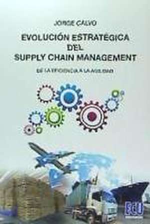 Evolución estratégica del supply chain management : desde la eficiencia a la agilidad de Jorge Calvo García