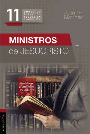 Ministros de Jesucristo: Ministerio, Homilética y Pastoral de José María Martínez