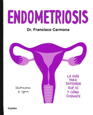 Endometriosis: La Guía Para Entender Qué Es Y Cómo Cuidarte / Endometriosis: The Guide to Understanding What It Is and How to Take Care of Yourself de Francisco Carmona