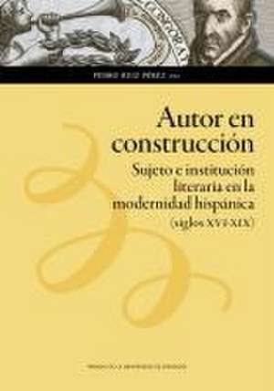 Autor en construcción : sujeto e institución literaria en la modernidad hispánica, siglos XVI-XIX de Pedro Ruiz Pérez