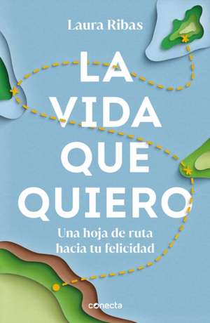 La Vida Que Quiero: Una Hoja de Ruta Hacia Tu Felicidad / The Life I Want. a Roa D Map to Happiness de Laura Ribas