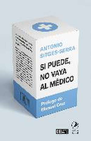 Si puede no vaya al médico : las advertencias de un médico sobre la dramática medicalización de nuestra hipocondríaca sociedad de Antonio Sitges Serra