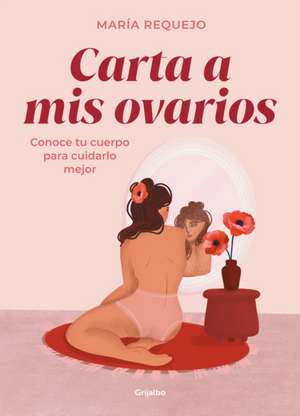 Carta a MIS Ovarios: Conoce Tu Cuerpo Para Cuidarlo Mejor / Letter to My Ovarie S. Know Your Body to Take Better Care of It de María Requejo