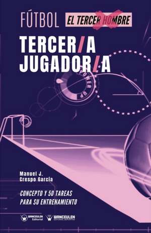 Fútbol. tercer/a jugador/a: Concepto y 50 tareas para su entrenamiento de Manuel J. Crespo García