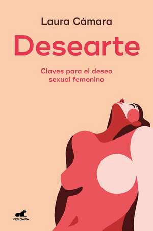 Desearte: Claves Para El Deseo Sexual Femenino / Desire Yourself. the Keys to Fe Minine Sexual Desire de Laura Cámara