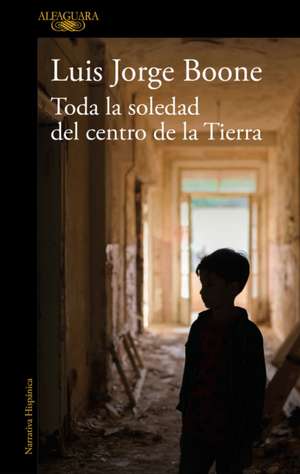 Toda La Soledad del Centro de la Tierra / (Loneliness at the Center of the Earth de Luis Jorge Boone