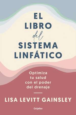 El Libro del Sistema Linfático: Optimiza Tu Salud Con El Poder del Drenaje / The Book of Lymph: Self-Care Practices to Enhance Immunity, Health, and Beauty de Lisa Levitt Gainsley