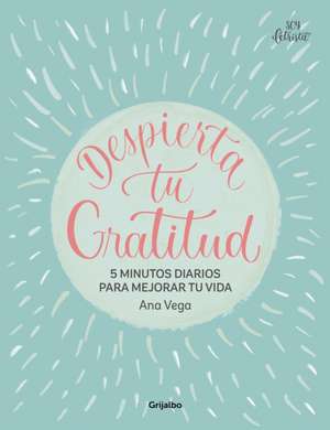 Despierta Tu Gratitud: 5 Minutos Diarios Para Mejorar Tu Vida / Awaken Your Grat Itude: 5 Minutes a Day to Improve Your Life de Ana Vega