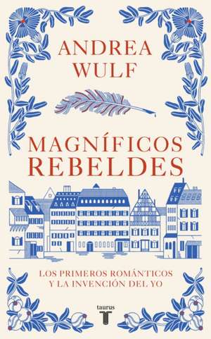 Magníficos Rebeldes: Los Primeros Románticos Y La Invención del Yo / Magnificent Rebels the First Romantics and the Invention of the Self de Andrea Wulf