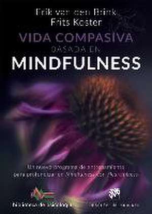 Vida compasiva basada en mindfulness : un nuevo programa de entrenamiento para profundizar en mindfulness con heartfulness de Erik van den Brink