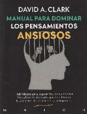 Manual para dominar los pensamientos ansiosos : habilidades para superar los pensamientos intrusivos no deseados que nos llevan a la ansiedad, las obsesiones y la depresión de David Clark