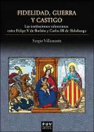 Fidelidad, guerra y castigo : las instituciones valencianas entre Felipe V de Borbón y Carlos III de Habsburgo de Sergio Villamarín Gómez