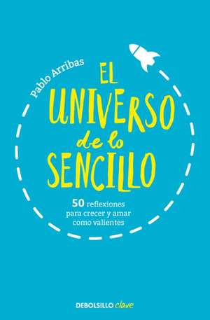 El Universo de Lo Sencillo. 50 Reflexiones Para Crecer Y Amar Como Valientes / T He Universe of Simplicity. 50 Thoughts to Grow and Love Bravely de Pablo Arribas