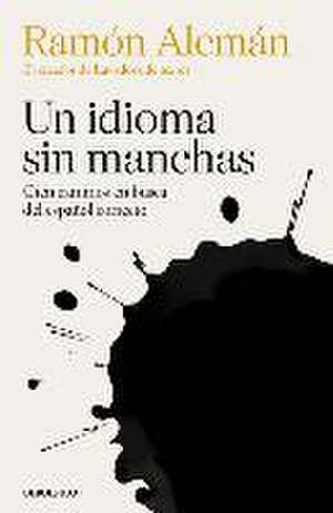 Un Idioma Sin Manchas: Cien Caminos En Busca del Español Correcto / An Unblemish Ed Language. One Hundred Roads in the Quest for Correction in Spanish de Ramón Alemán