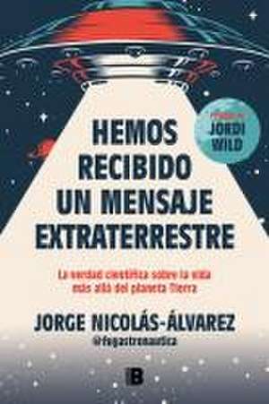 Hemos Recibido Un Mensaje Extraterrestre: La Verdad Científica Sobre La Vida Más Allá del Planeta Tierra / We Have Received an Alien Message de Jorge Nicolás-Álvarez